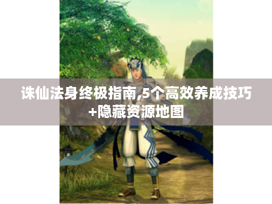 诛仙法身终极指南,5个高效养成技巧+隐藏资源地图