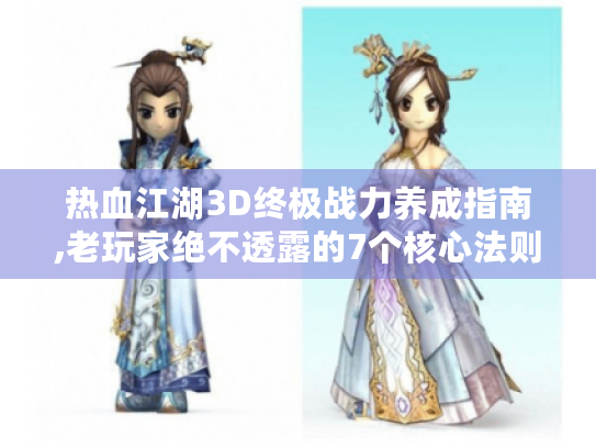 热血江湖3D终极战力养成指南,老玩家绝不透露的7个核心法则