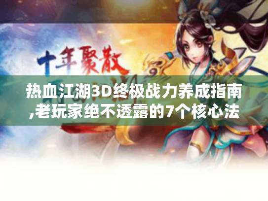 热血江湖3D终极战力养成指南,老玩家绝不透露的7个核心法则