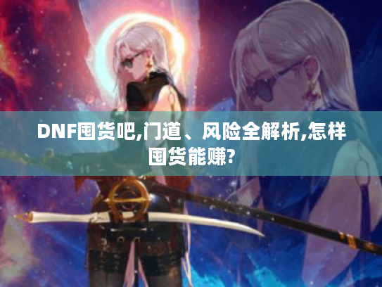 DNF囤货吧,门道、风险全解析,怎样囤货能赚?