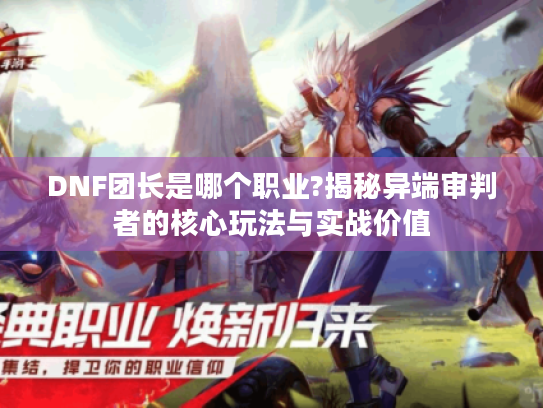 DNF团长是哪个职业?揭秘异端审判者的核心玩法与实战价值