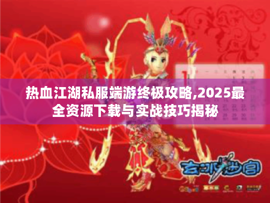 热血江湖私服端游终极攻略,2025最全资源下载与实战技巧揭秘