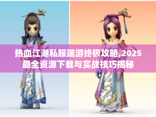 热血江湖私服端游终极攻略,2025最全资源下载与实战技巧揭秘