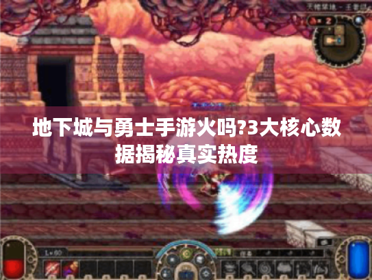 地下城与勇士手游火吗?3大核心数据揭秘真实热度