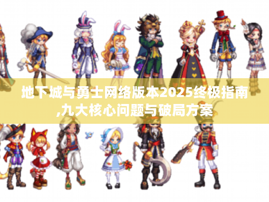 地下城与勇士网络版本2025终极指南,九大核心问题与破局方案