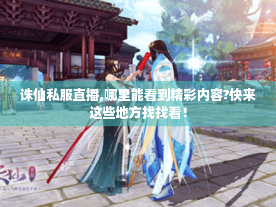诛仙私服直播,哪里能看到精彩内容?快来这些地方找找看！
