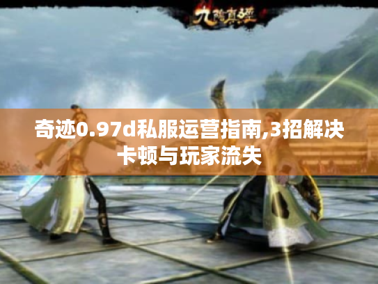 奇迹0.97d私服运营指南,3招解决卡顿与玩家流失
