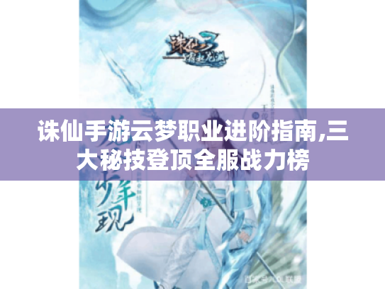 诛仙手游云梦职业进阶指南,三大秘技登顶全服战力榜