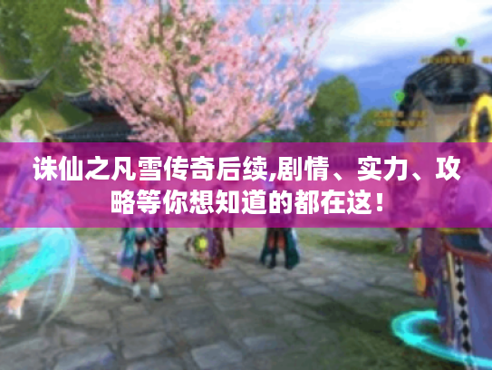 诛仙之凡雪传奇后续,剧情、实力、攻略等你想知道的都在这！