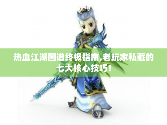 热血江湖图谱终极指南,老玩家私藏的七大核心技巧! 热血江湖图谱终极指南,老玩家私藏的七大核心技巧!