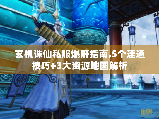 玄机诛仙私服爆肝指南,5个速通技巧+3大资源地图解析