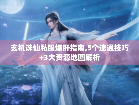 玄机诛仙私服爆肝指南,5个速通技巧+3大资源地图解析