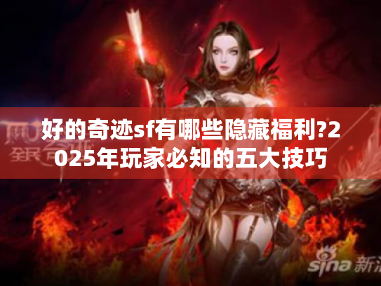 好的奇迹sf有哪些隐藏福利?2025年玩家必知的五大技巧