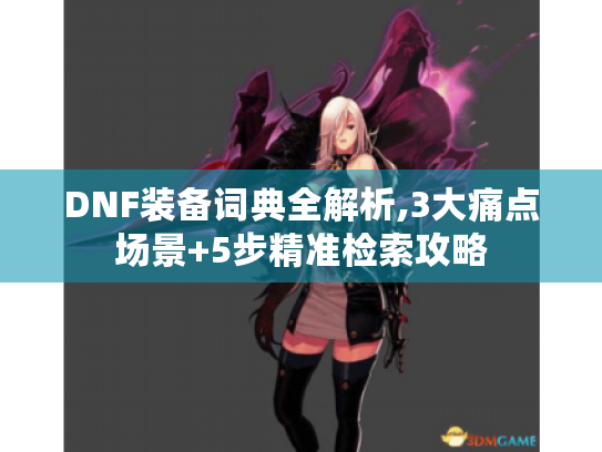 DNF装备词典全解析,3大痛点场景+5步精准检索攻略