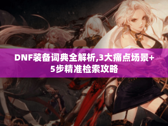 DNF装备词典全解析,3大痛点场景+5步精准检索攻略