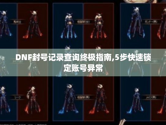 DNF封号记录查询终极指南,5步快速锁定账号异常