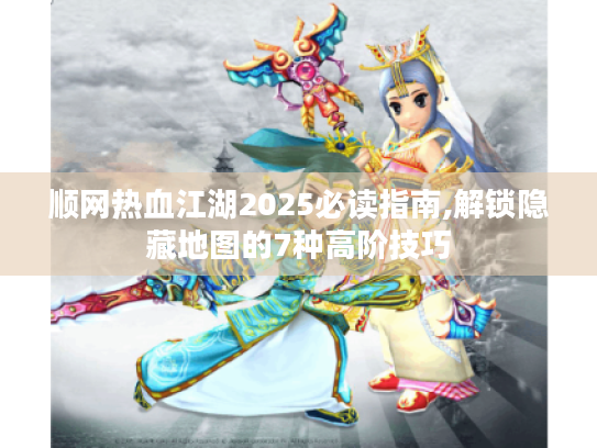 顺网热血江湖2025必读指南,解锁隐藏地图的7种高阶技巧