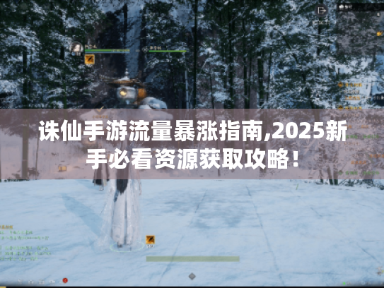 诛仙手游流量暴涨指南,2025新手必看资源获取攻略！