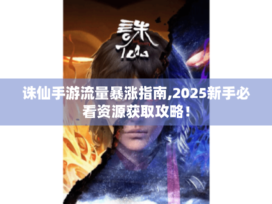 诛仙手游流量暴涨指南,2025新手必看资源获取攻略！
