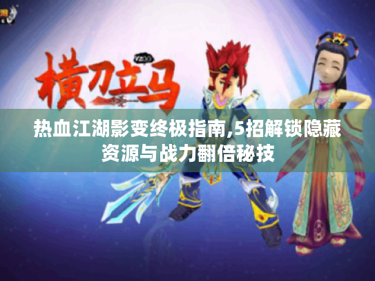 热血江湖影变终极指南,5招解锁隐藏资源与战力翻倍秘技