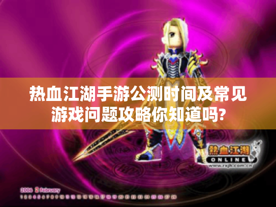 热血江湖手游公测时间及常见游戏问题攻略你知道吗?