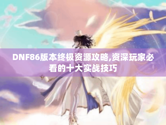 DNF86版本终极资源攻略,资深玩家必看的十大实战技巧