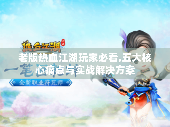 老版热血江湖玩家必看,五大核心痛点与实战解决方案 老版热血江湖玩家必看,五大核心痛点与实战解决方案