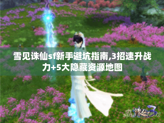 雪见诛仙sf新手避坑指南,3招速升战力+5大隐藏资源地图