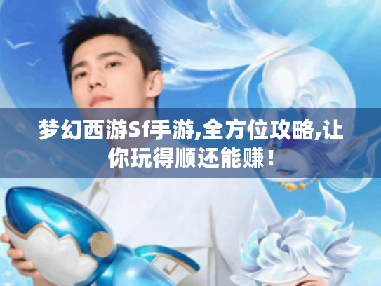 梦幻西游Sf手游,全方位攻略,让你玩得顺还能赚！