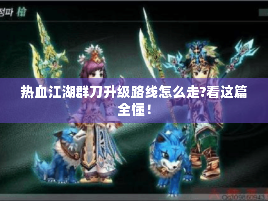 热血江湖群刀升级路线怎么走?看这篇全懂！