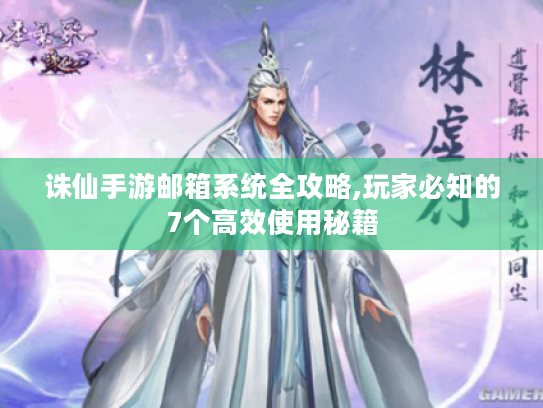 诛仙手游邮箱系统全攻略,玩家必知的7个高效使用秘籍 诛仙手游邮箱系统全攻略,玩家必知的7个高效使用秘籍