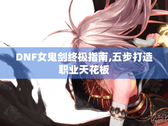 DNF女鬼剑终极指南,五步打造职业天花板