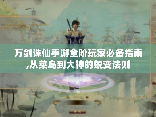 万剑诛仙手游全阶玩家必备指南,从菜鸟到大神的蜕变法则 万剑诛仙手游全阶玩家必备指南,从菜鸟到大神的蜕变法则