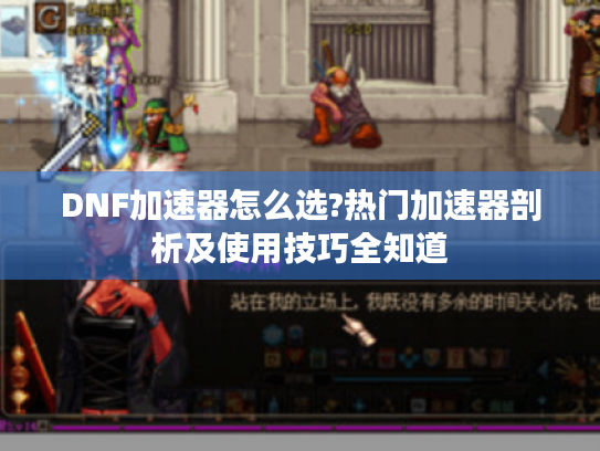 DNF加速器怎么选?热门加速器剖析及使用技巧全知道