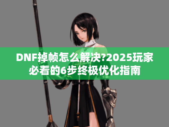 DNF掉帧怎么解决?2025玩家必看的6步终极优化指南
