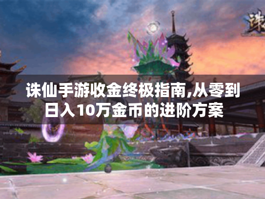 诛仙手游收金终极指南,从零到日入10万金币的进阶方案 诛仙手游收金终极指南,从零到日入10万金币的进阶方案