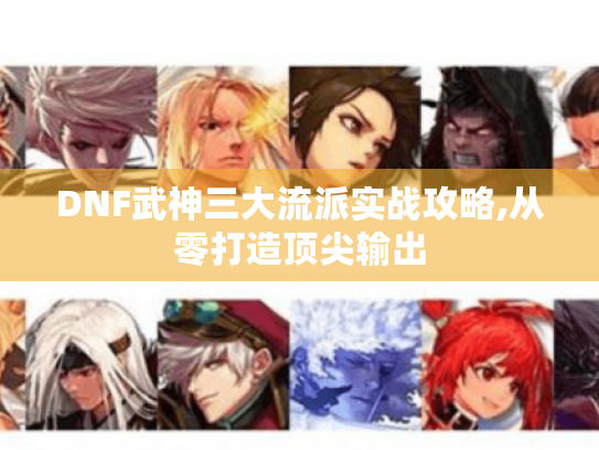 DNF武神三大流派实战攻略,从零打造顶尖输出