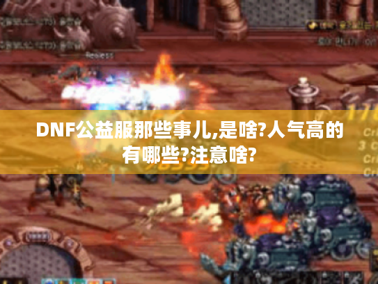 DNF公益服那些事儿,是啥?人气高的有哪些?注意啥? DNF公益服那些事儿,是啥?人气高的有哪些?注意啥?