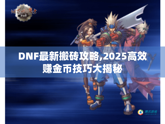 DNF最新搬砖攻略,2025高效赚金币技巧大揭秘