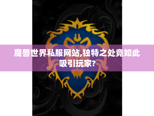 魔兽世界私服网站,独特之处竟如此吸引玩家?