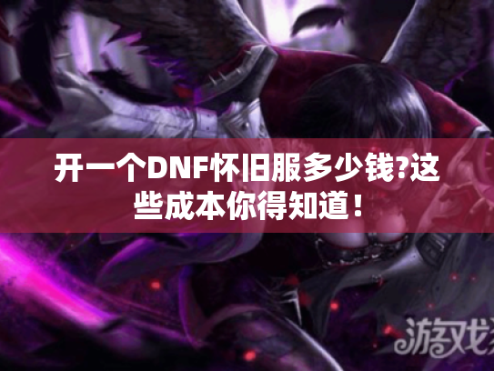 开一个DNF怀旧服多少钱?这些成本你得知道！