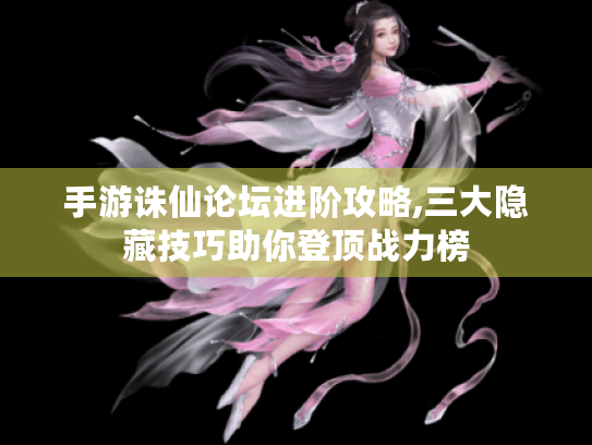 手游诛仙论坛进阶攻略,三大隐藏技巧助你登顶战力榜