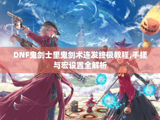 DNF鬼剑士里鬼剑术连发终极教程,手搓与宏设置全解析