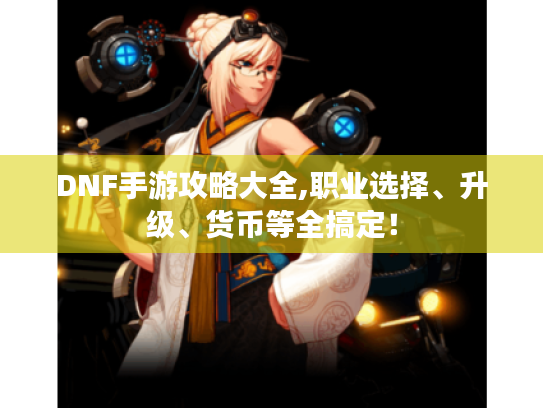 DNF手游攻略大全,职业选择、升级、货币等全搞定！