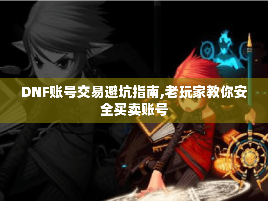 DNF账号交易避坑指南,老玩家教你安全买卖账号