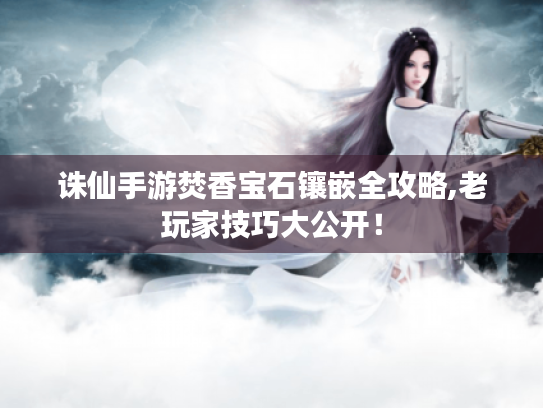 诛仙手游焚香宝石镶嵌全攻略,老玩家技巧大公开! 诛仙手游焚香宝石镶嵌全攻略,老玩家技巧大公开!