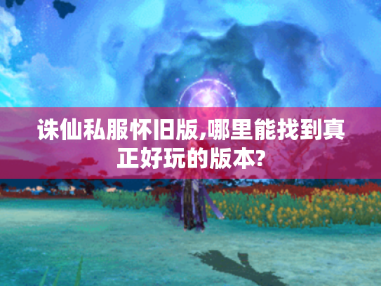 诛仙私服怀旧版,哪里能找到真正好玩的版本?