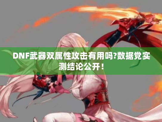 DNF武器双属性攻击有用吗?数据党实测结论公开! DNF武器双属性攻击有用吗?数据党实测结论公开!