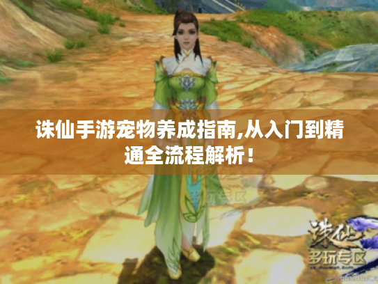 诛仙手游宠物养成指南,从入门到精通全流程解析！