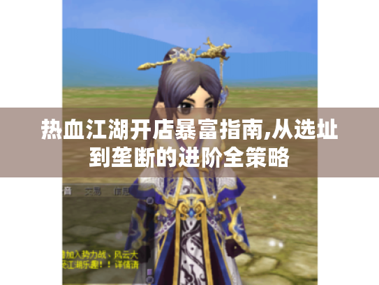 热血江湖开店暴富指南,从选址到垄断的进阶全策略